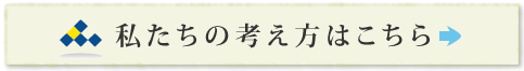 私たちの考え方はこちら